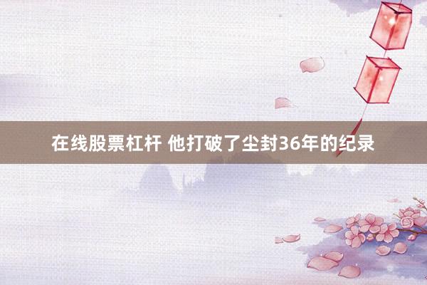 在线股票杠杆 他打破了尘封36年的纪录