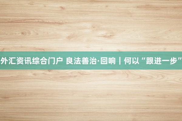 外汇资讯综合门户 良法善治·回响｜何以“跟进一步”