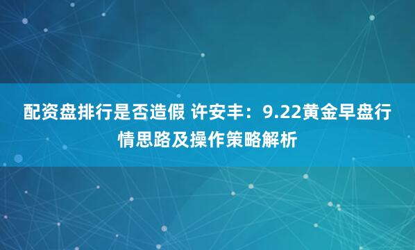 配资盘排行是否造假 许安丰：9.22黄金早盘行情思路及操作策略解析