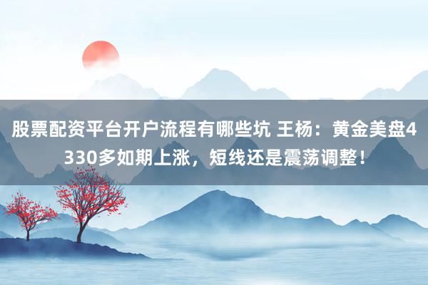 股票配资平台开户流程有哪些坑 王杨：黄金美盘4330多如期上涨，短线还是震荡调整！