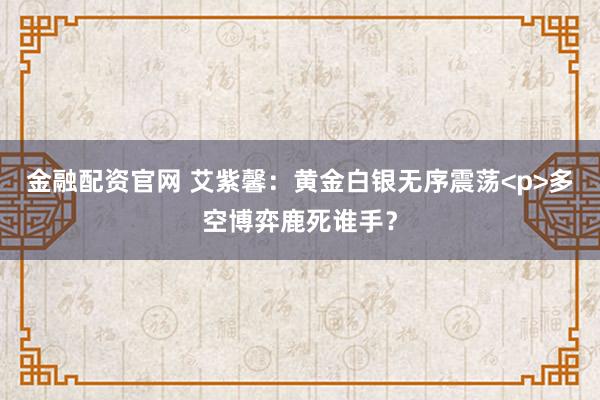 金融配资官网 艾紫馨：黄金白银无序震荡<p>多空博弈鹿死谁手？