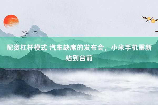 配资杠杆模式 汽车缺席的发布会，小米手机重新站到台前