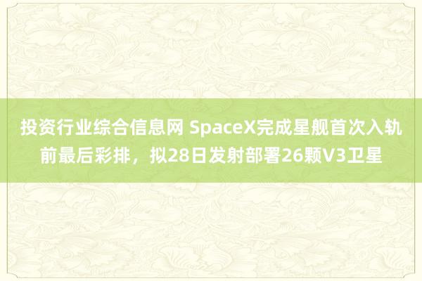 投资行业综合信息网 SpaceX完成星舰首次入轨前最后彩排，拟28日发射部署26颗V3卫星