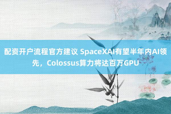 配资开户流程官方建议 SpaceXAI有望半年内AI领先，Colossus算力将达百万GPU