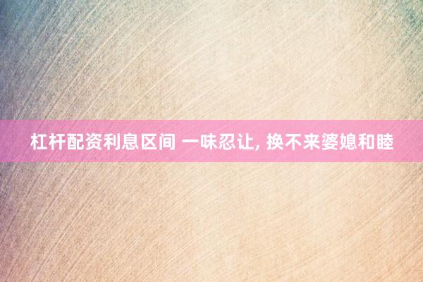 杠杆配资利息区间 一味忍让, 换不来婆媳和睦