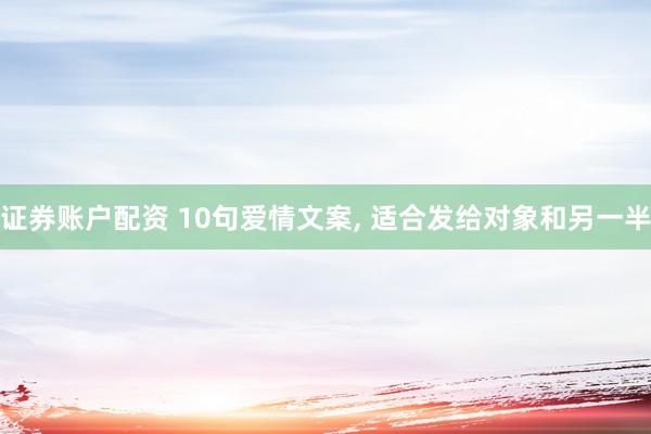证券账户配资 10句爱情文案, 适合发给对象和另一半