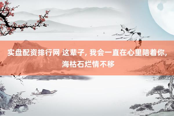 实盘配资排行网 这辈子, 我会一直在心里陪着你, 海枯石烂情不移