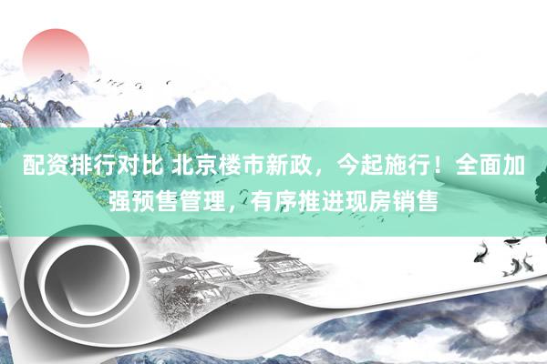 配资排行对比 北京楼市新政，今起施行！全面加强预售管理，有序推进现房销售