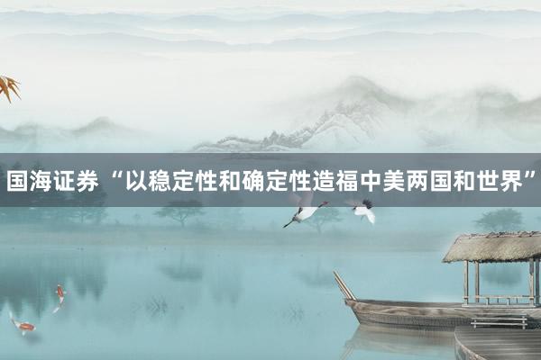 国海证券 “以稳定性和确定性造福中美两国和世界”