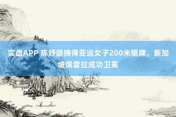 实盘APP 陈妤颉摘得亚运女子200米银牌,新加坡佩雷拉成功卫冕