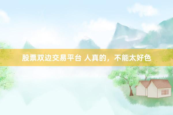 股票双边交易平台 人真的,不能太好色