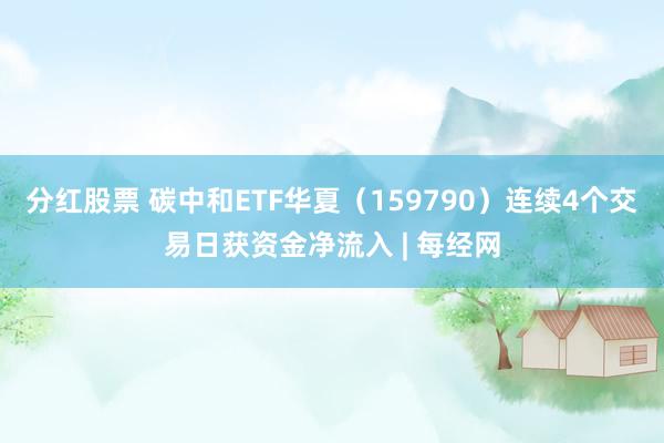 分红股票 碳中和ETF华夏（159790）连续4个交易日获资金净流入 | 每经网