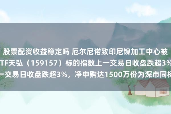 股票配资收益稳定吗 厄尔尼诺致印尼镍加工中心被迫减产！有色金属ETF天弘（159157）标的指数上一交易日收盘跌超3%，净申购达1500万份为深市同标的第一