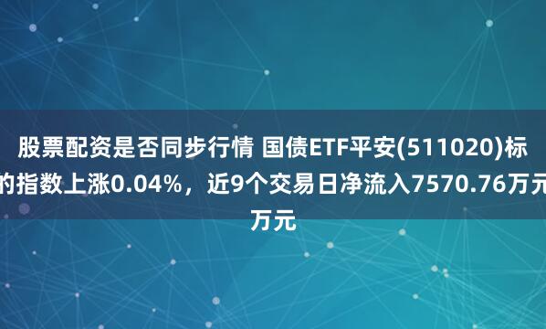 股票配资是否同步行情 国债ETF平安(511020)标的指数上涨0.04%，近9个交易日净流入7570.76万元