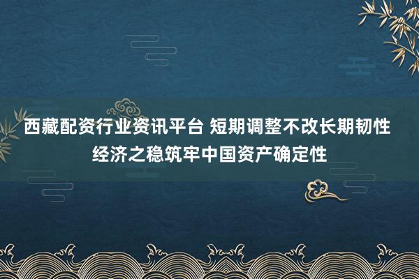 西藏配资行业资讯平台 短期调整不改长期韧性  经济之稳筑牢中国资产确定性