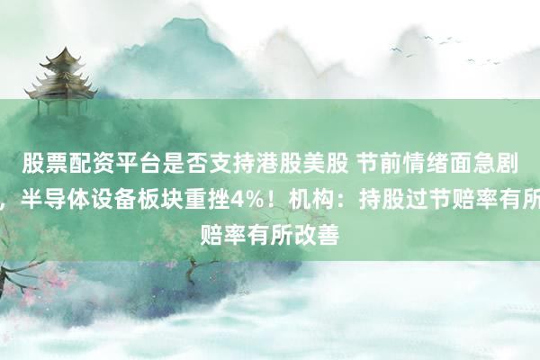股票配资平台是否支持港股美股 节前情绪面急剧降温，半导体设备板块重挫4%！机构：持股过节赔率有所改善
