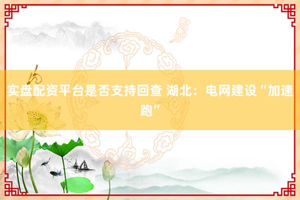 实盘配资平台是否支持回查 湖北：电网建设“加速跑”
