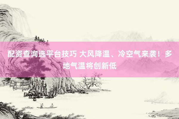 配资查询选平台技巧 大风降温、冷空气来袭！多地气温将创新低