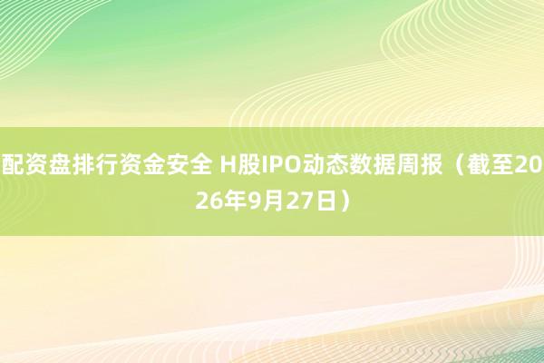 配资盘排行资金安全 H股IPO动态数据周报（截至2026年9月27日）