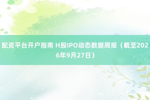 配资平台开户指南 H股IPO动态数据周报（截至2026年9月27日）