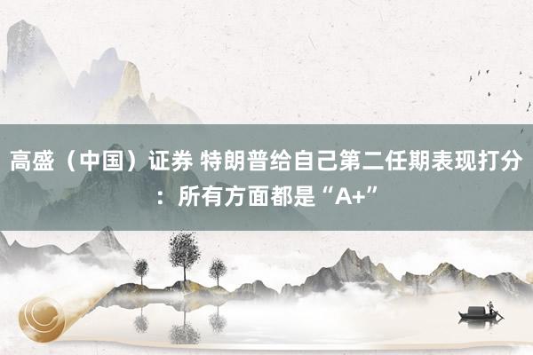高盛（中国）证券 特朗普给自己第二任期表现打分：所有方面都是“A+”