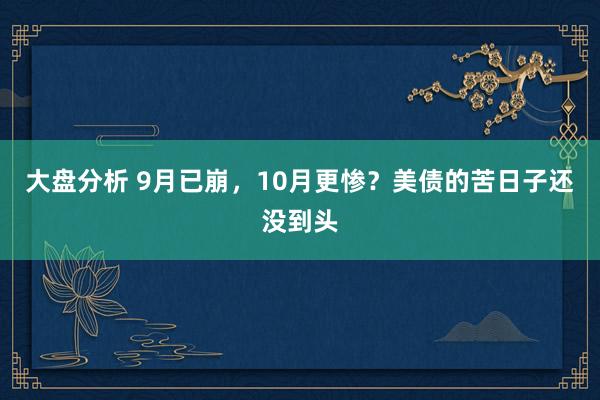 大盘分析 9月已崩，10月更惨？美债的苦日子还没到头