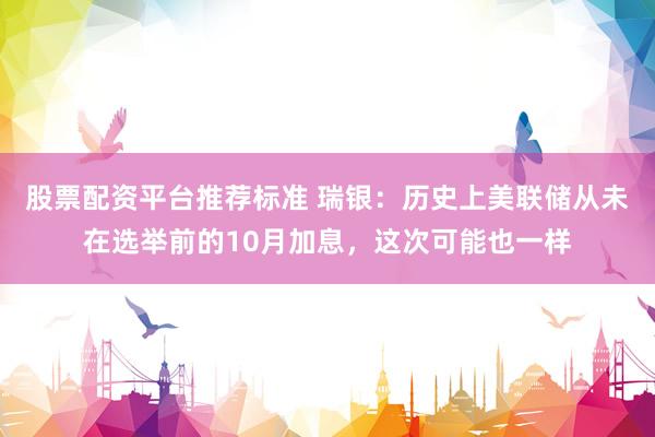 股票配资平台推荐标准 瑞银：历史上美联储从未在选举前的10月加息，这次可能也一样