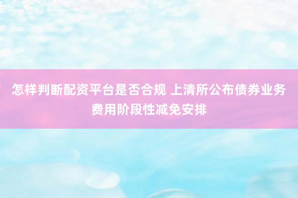 怎样判断配资平台是否合规 上清所公布债券业务费用阶段性减免安排