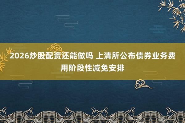 2026炒股配资还能做吗 上清所公布债券业务费用阶段性减免安排