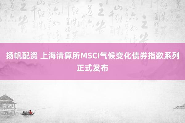 扬帆配资 上海清算所MSCI气候变化债券指数系列正式发布