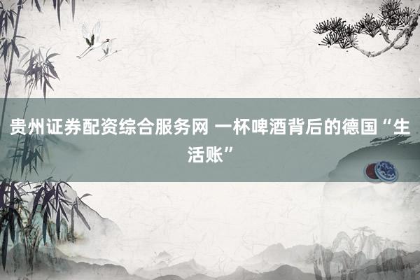 贵州证券配资综合服务网 一杯啤酒背后的德国“生活账”