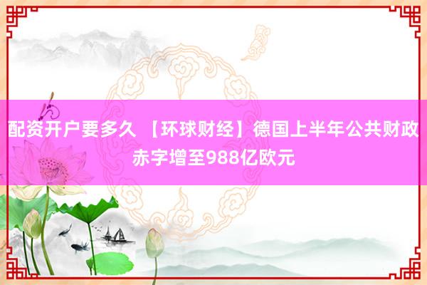 配资开户要多久 【环球财经】德国上半年公共财政赤字增至988亿欧元