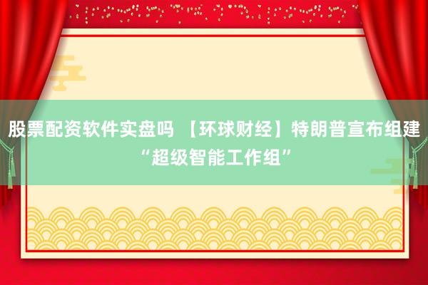 股票配资软件实盘吗 【环球财经】特朗普宣布组建“超级智能工作组”