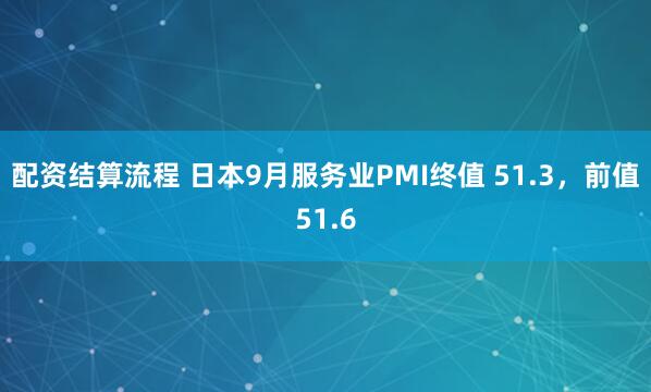 配资结算流程 日本9月服务业PMI终值 51.3，前值51.6