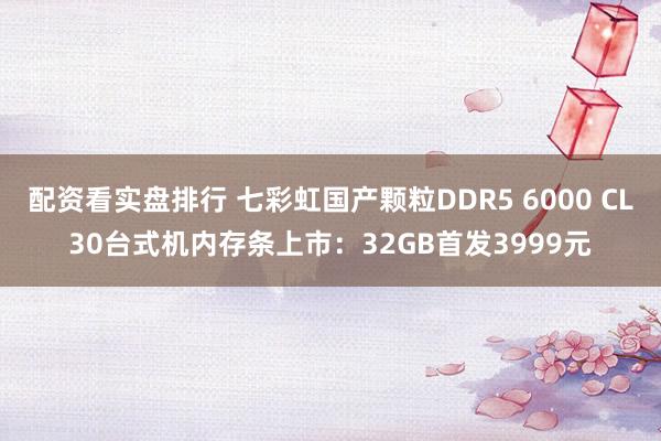 配资看实盘排行 七彩虹国产颗粒DDR5 6000 CL30台式机内存条上市：32GB首发3999元