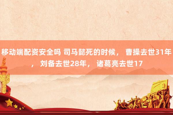 移动端配资安全吗 司马懿死的时候， 曹操去世31年， 刘备去世28年， 诸葛亮去世17