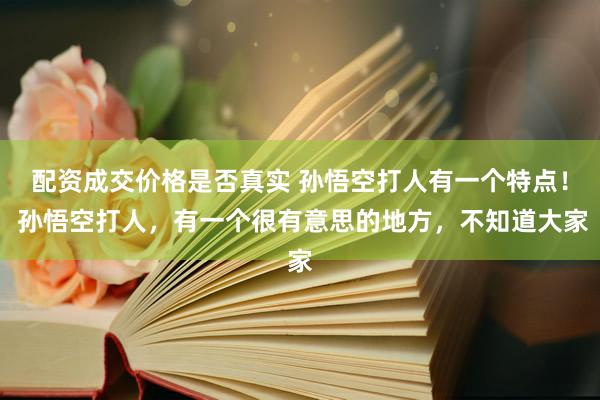 配资成交价格是否真实 孙悟空打人有一个特点！ 孙悟空打人，有一个很有意思的地方，不知道大家