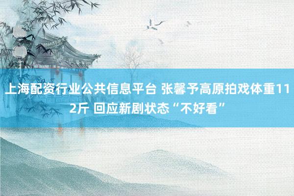 上海配资行业公共信息平台 张馨予高原拍戏体重112斤 回应新剧状态“不好看”