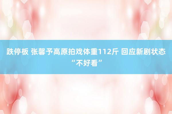 跌停板 张馨予高原拍戏体重112斤 回应新剧状态“不好看”