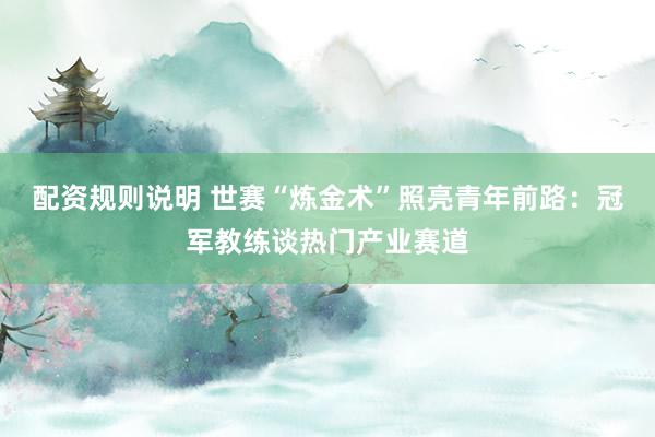 配资规则说明 世赛“炼金术”照亮青年前路：冠军教练谈热门产业赛道