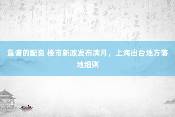 靠谱的配资 楼市新政发布满月，上海出台地方落地细则