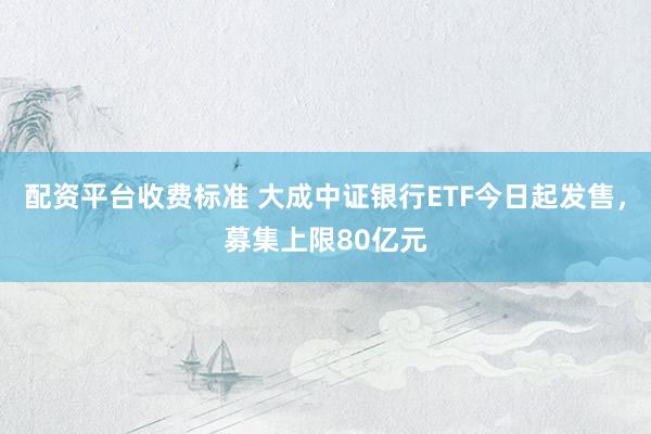 配资平台收费标准 大成中证银行ETF今日起发售，募集上限80亿元