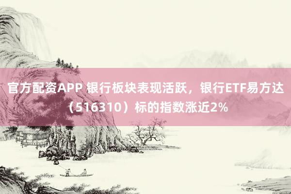 官方配资APP 银行板块表现活跃，银行ETF易方达（516310）标的指数涨近2%