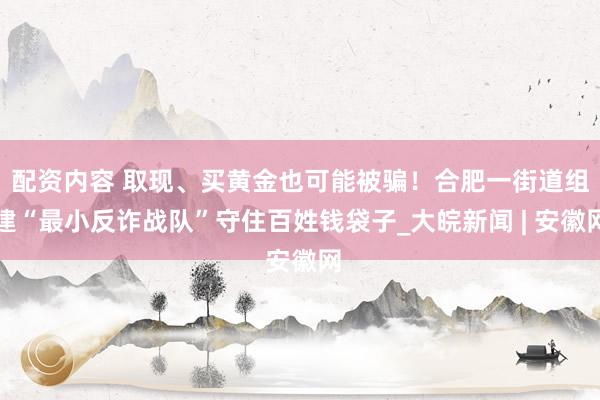 配资内容 取现、买黄金也可能被骗！合肥一街道组建“最小反诈战队”守住百姓钱袋子_大皖新闻 | 安徽网