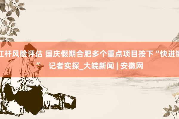 杠杆风险评估 国庆假期合肥多个重点项目按下“快进键”   记者实探_大皖新闻 | 安徽网
