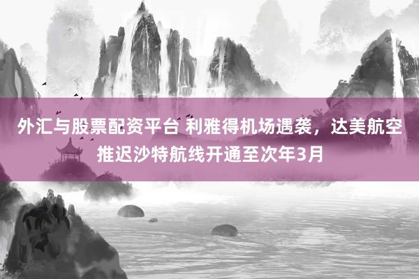 外汇与股票配资平台 利雅得机场遇袭，达美航空推迟沙特航线开通至次年3月