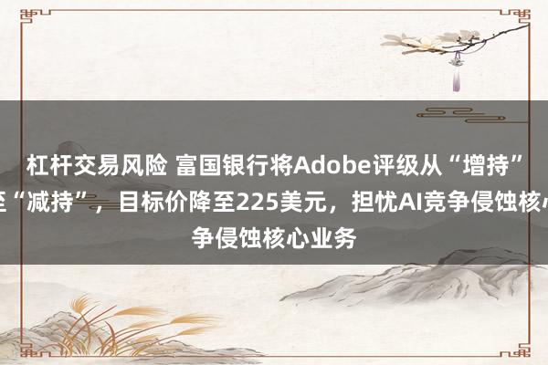 杠杆交易风险 富国银行将Adobe评级从“增持”下调至“减持”,目标价降至225美元,担忧AI竞争侵蚀核心业务