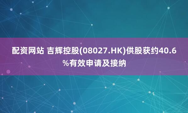 配资网站 吉辉控股(08027.HK)供股获约40.6%有效申请及接纳