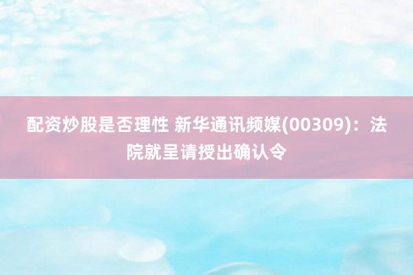 配资炒股是否理性 新华通讯频媒(00309)：法院就呈请授出确认令