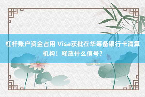 杠杆账户资金占用 Visa获批在华筹备银行卡清算机构！释放什么信号？